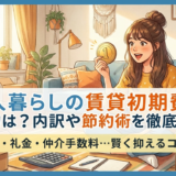 一人暮らしの賃貸でかかる初期費用の平均は？内訳や節約術を徹底解説