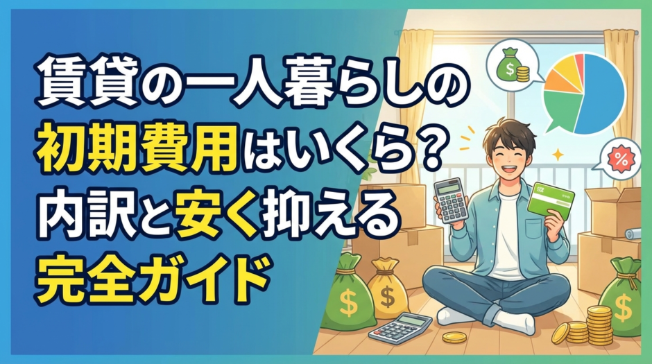 賃貸の一人暮らしの初期費用はいくら？内訳と安く抑える完全ガイド