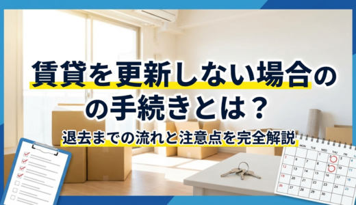 賃貸を更新しない場合の手続きとは？退去までの流れと注意点を完全解説