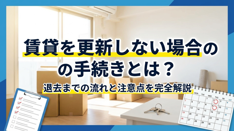 賃貸を更新しない場合の手続きとは？退去までの流れと注意点を完全解説